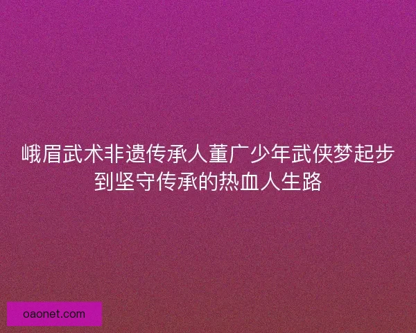 峨眉武术非遗传承人董广少年武侠梦起步到坚守传承的热血人生路