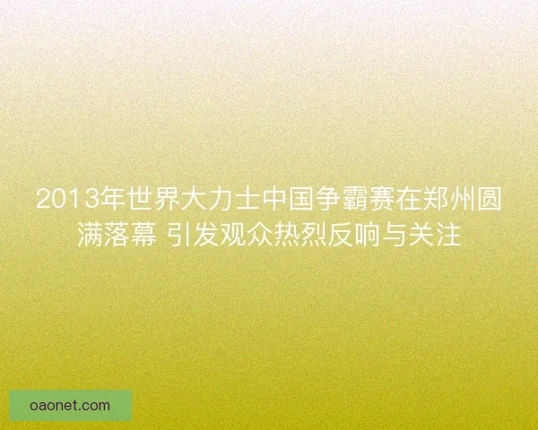 2013年世界大力士中国争霸赛在郑州圆满落幕 引发观众热烈反响与关注