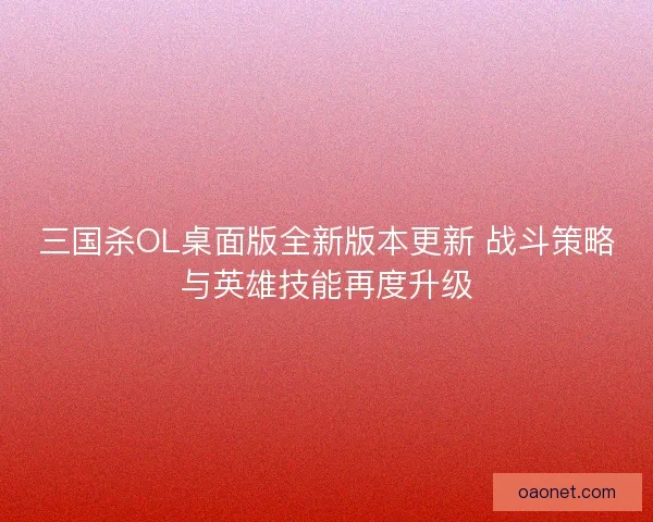 三国杀OL桌面版全新版本更新 战斗策略与英雄技能再度升级