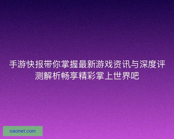 手游快报带你掌握最新游戏资讯与深度评测解析畅享精彩掌上世界吧