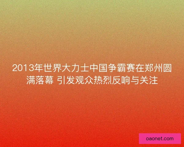 2013年世界大力士中国争霸赛在郑州圆满落幕 引发观众热烈反响与关注